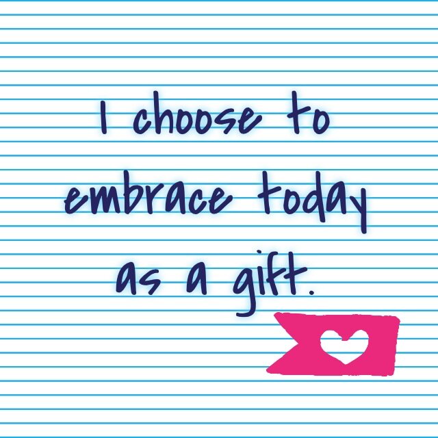I choose to embrace today as a gift